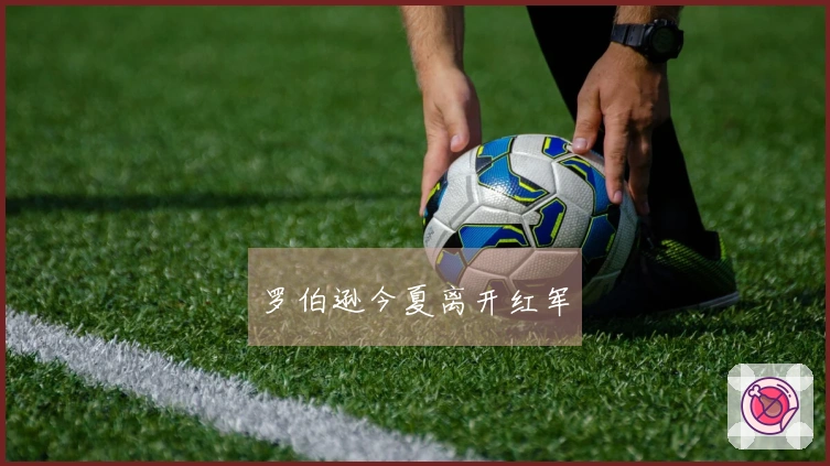罗伯逊今夏离开红军