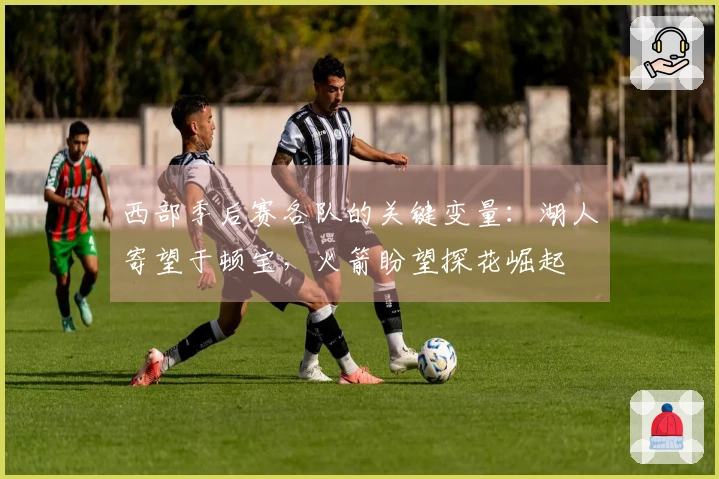 西部季后赛各队的关键变量：湖人寄望于顿宝，火箭盼望探花崛起