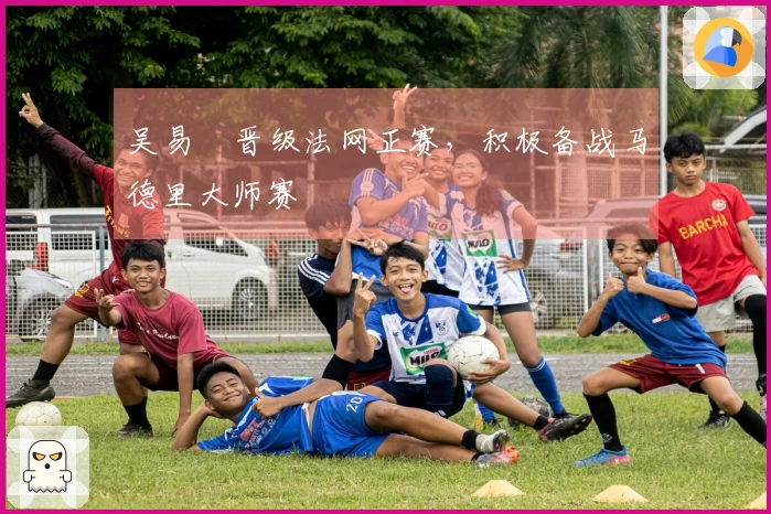 吴易昺晋级法网正赛，积极备战马德里大师赛