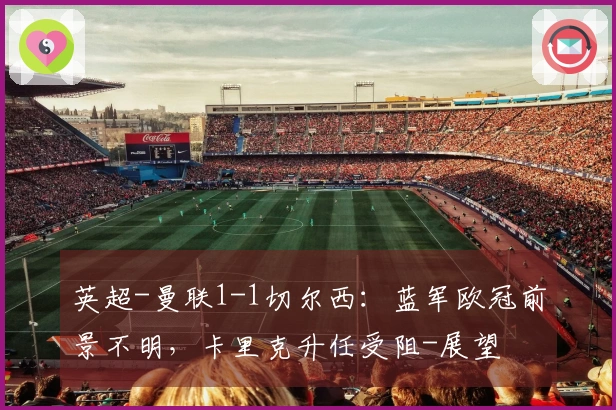 英超-曼联1-1切尔西：蓝军欧冠前景不明，卡里克升任受阻-展望
