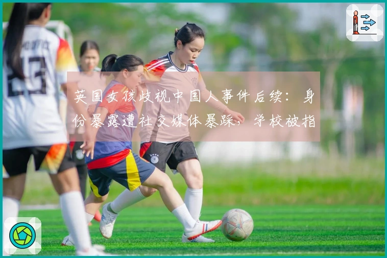 英国女孩歧视中国人事件后续：身份暴露遭社交媒体暴踩，学校被指责，未来发展令人期待