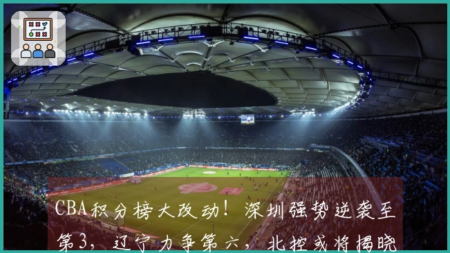 CBA积分榜大改动！深圳强势逆袭至第3，辽宁力争第六，北控或将揭晓结果