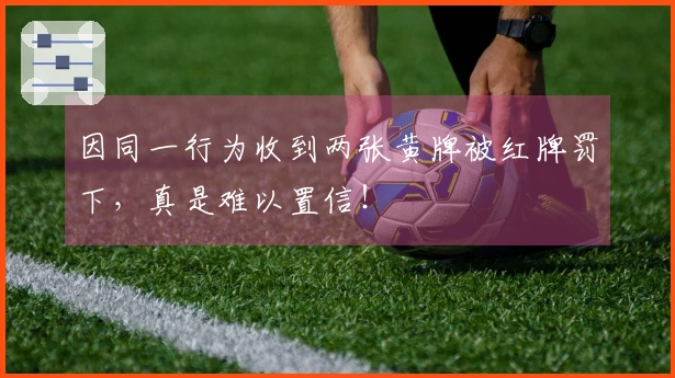 因同一行为收到两张黄牌被红牌罚下，真是难以置信！