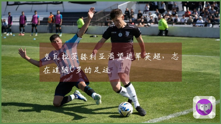 克瓦拉茨赫利亚渴望进军英超，志在追随C罗的足迹