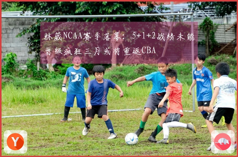 林葳NCAA赛季落幕：5+1+2战绩未能晋级疯狂三月或将重返CBA