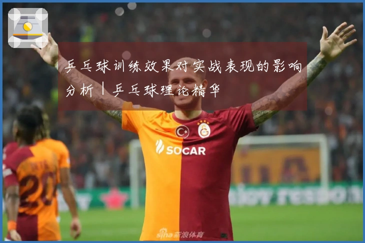 乒乓球训练效果对实战表现的影响分析｜乒乓球理论精华
