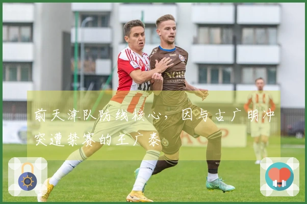 前天津队防线核心，因与古广明冲突遭禁赛的王广泰