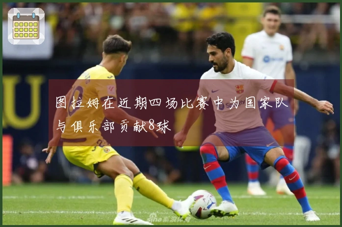图拉姆在近期四场比赛中为国家队与俱乐部贡献8球