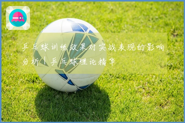 乒乓球训练效果对实战表现的影响分析｜乒乓球理论精华
