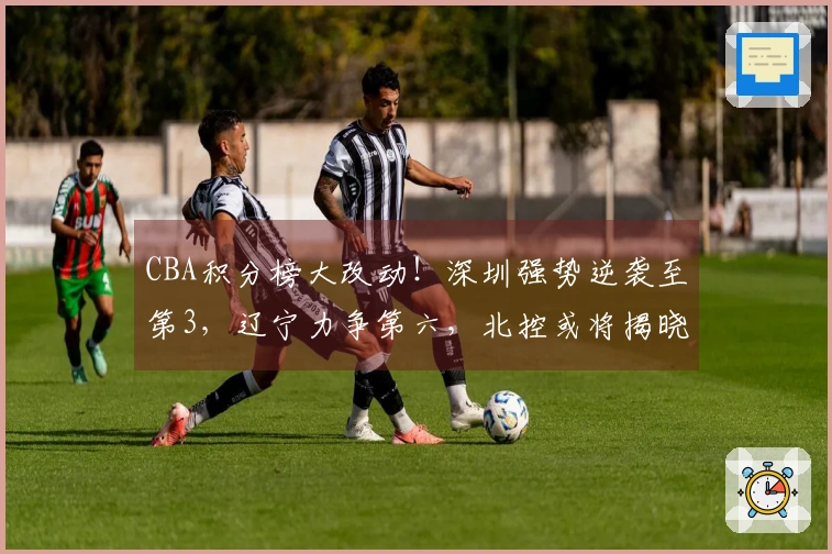 CBA积分榜大改动！深圳强势逆袭至第3，辽宁力争第六，北控或将揭晓结果