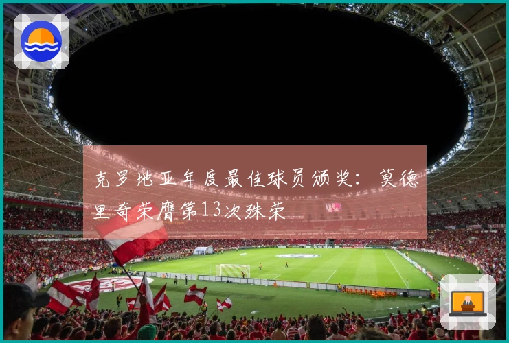 克罗地亚年度最佳球员颁奖：莫德里奇荣膺第13次殊荣