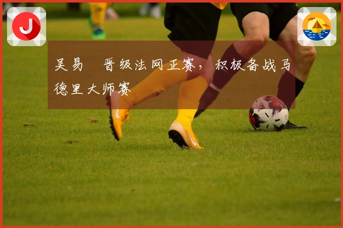 吴易昺晋级法网正赛，积极备战马德里大师赛