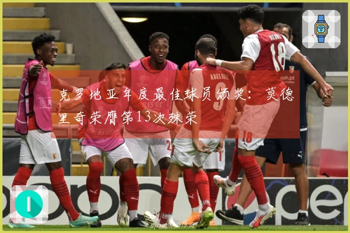 克罗地亚年度最佳球员颁奖：莫德里奇荣膺第13次殊荣