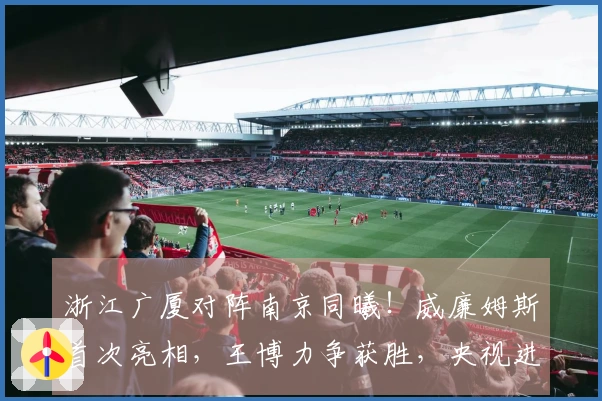 浙江广厦对阵南京同曦！威廉姆斯首次亮相，王博力争获胜，央视进行直播