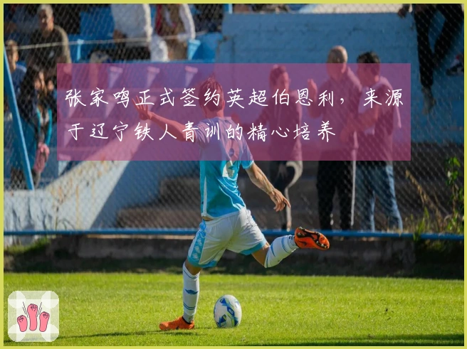 张家鸣正式签约英超伯恩利，来源于辽宁铁人青训的精心培养