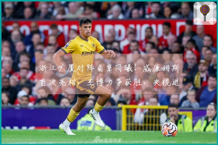 浙江广厦对阵南京同曦！威廉姆斯首次亮相，王博力争获胜，央视进行直播