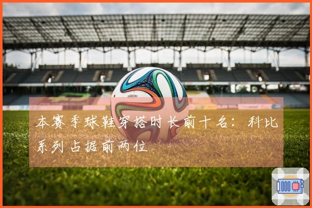 本赛季球鞋穿搭时长前十名：科比系列占据前两位