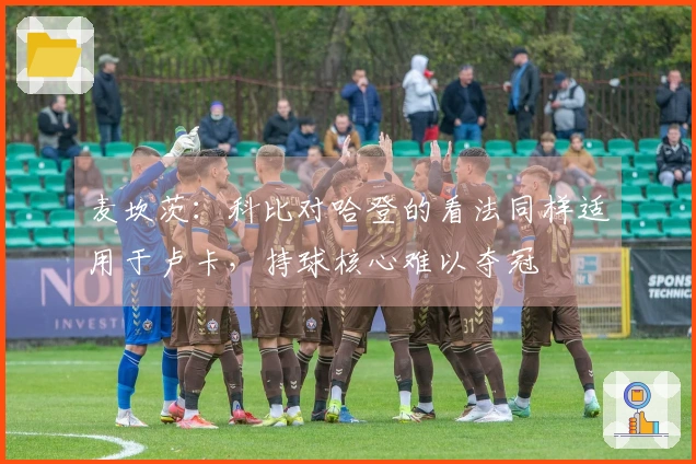麦坎茨：科比对哈登的看法同样适用于卢卡，持球核心难以夺冠