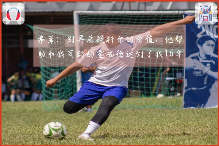 弗莱：别再质疑科尔的价值，他帮助和我同龄的霍福德达到了我16年的状态