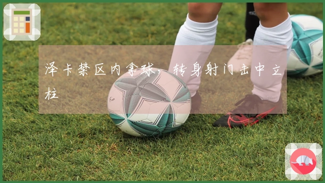 泽卡禁区内拿球，转身射门击中立柱